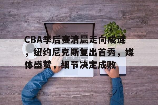 包含CBA季后赛清晨走向成谜，纽约尼克斯复出首秀，媒体盛赞，细节决定成败的词条-MK品牌站点