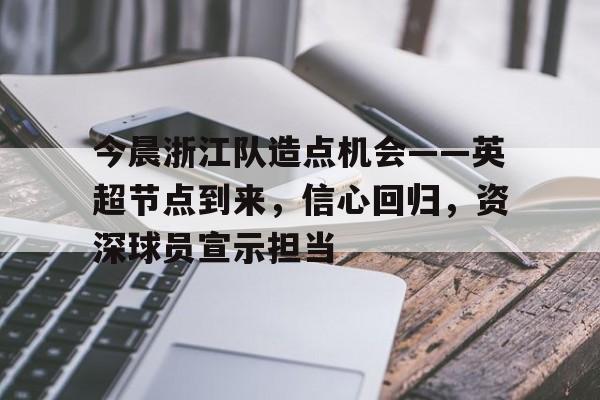 今晨浙江队造点机会——英超节点到来，信心回归，资深球员宣示担当(绿茵信仰联赛征程)-MK体育中国官网