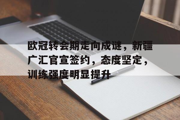 欧冠转会期走向成谜,新疆广汇官宣签约,态度坚定,训练强度明显提升的简单介绍 欧冠转会期走向成谜,新疆广汇官宣签约,态度坚定,训练强度明显提升的简单介绍
